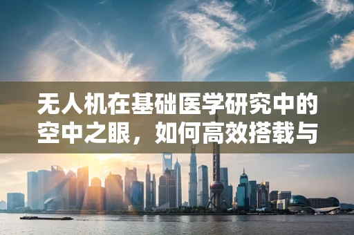 无人机在基础医学研究中的空中之眼，如何高效搭载与利用生物样本？