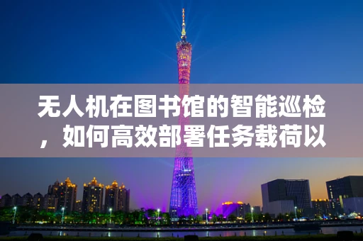 无人机在图书馆的智能巡检，如何高效部署任务载荷以优化馆藏管理？
