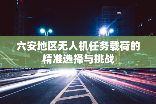 六安地区无人机任务载荷的精准选择与挑战