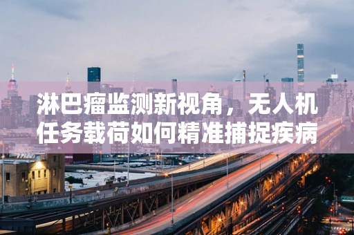 淋巴瘤监测新视角，无人机任务载荷如何精准捕捉疾病踪迹？
