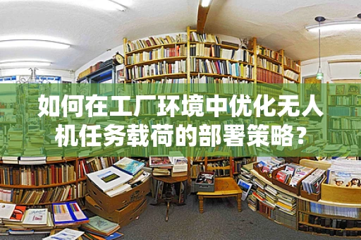 如何在工厂环境中优化无人机任务载荷的部署策略？