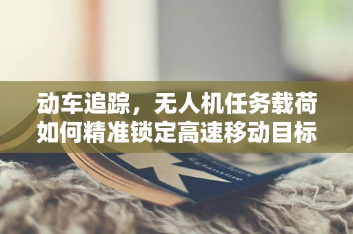 动车追踪，无人机任务载荷如何精准锁定高速移动目标？
