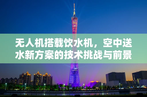 无人机搭载饮水机，空中送水新方案的技术挑战与前景？