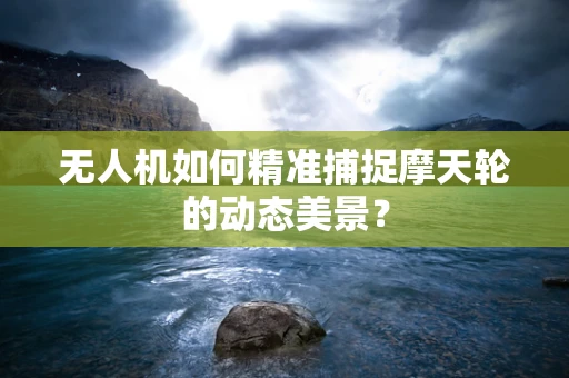 无人机如何精准捕捉摩天轮的动态美景？