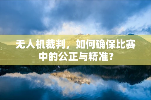 无人机裁判，如何确保比赛中的公正与精准？