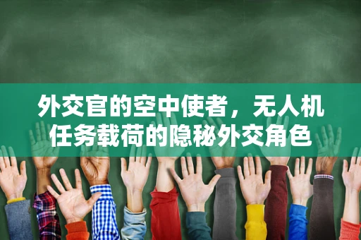 外交官的空中使者，无人机任务载荷的隐秘外交角色