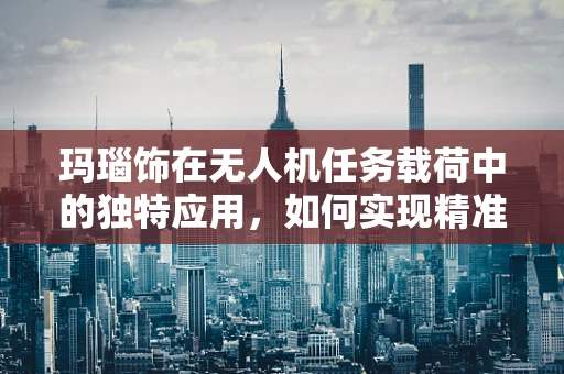 玛瑙饰在无人机任务载荷中的独特应用，如何实现精准部署与数据传输？