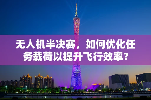 无人机半决赛，如何优化任务载荷以提升飞行效率？