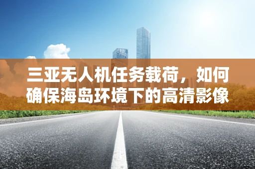 三亚无人机任务载荷，如何确保海岛环境下的高清影像采集？