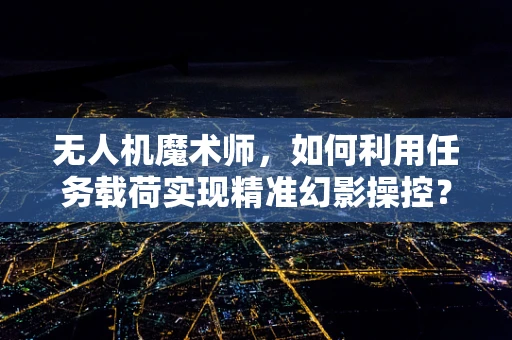无人机魔术师，如何利用任务载荷实现精准幻影操控？