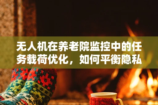 无人机在养老院监控中的任务载荷优化，如何平衡隐私与安全？