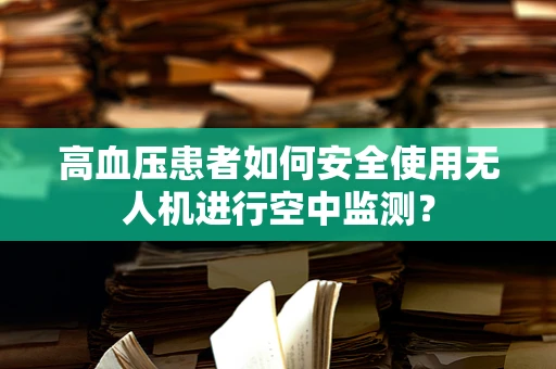 高血压患者如何安全使用无人机进行空中监测？
