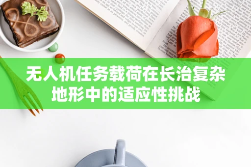 无人机任务载荷在长治复杂地形中的适应性挑战