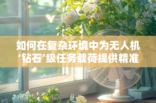 如何在复杂环境中为无人机‘钻石’级任务载荷提供精准导航？