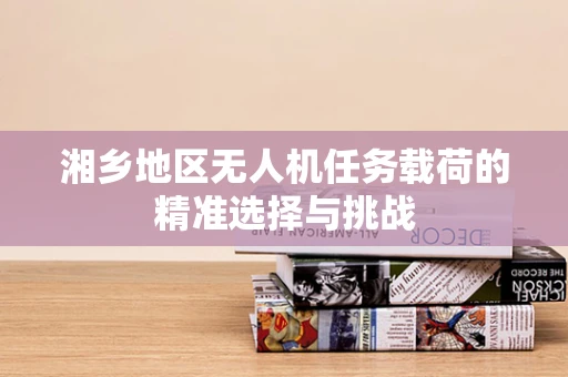 湘乡地区无人机任务载荷的精准选择与挑战