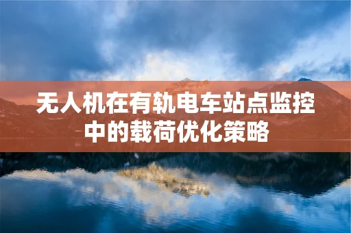 无人机在有轨电车站点监控中的载荷优化策略