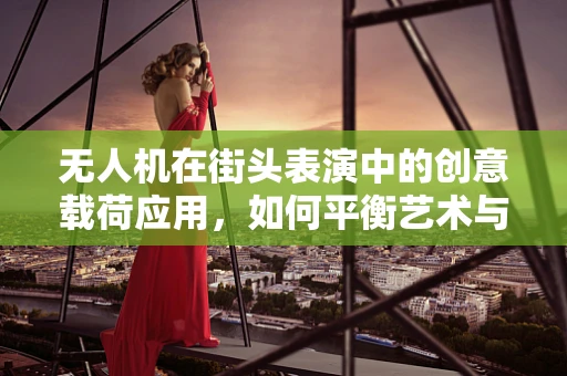 无人机在街头表演中的创意载荷应用，如何平衡艺术与技术的边界？