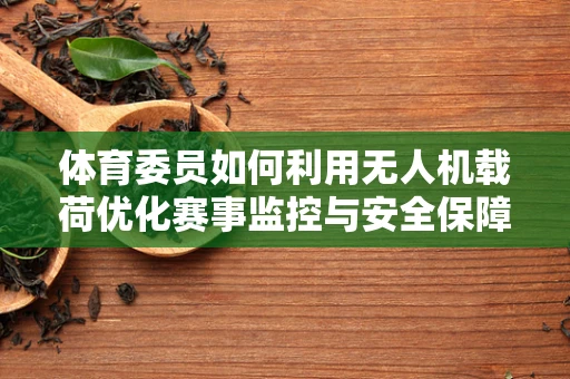 体育委员如何利用无人机载荷优化赛事监控与安全保障？