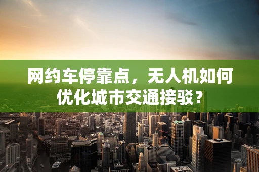 网约车停靠点，无人机如何优化城市交通接驳？