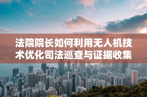 法院院长如何利用无人机技术优化司法巡查与证据收集？