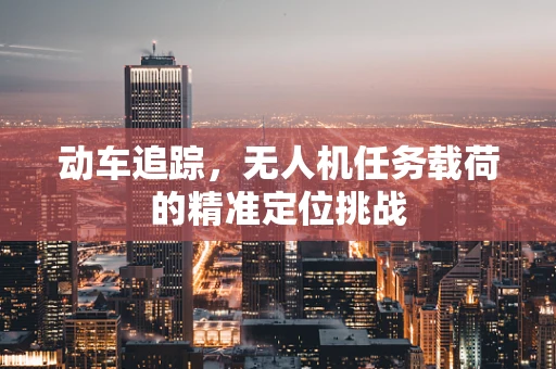 动车追踪，无人机任务载荷的精准定位挑战