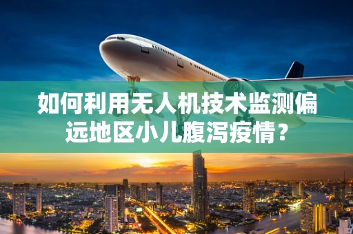 如何利用无人机技术监测偏远地区小儿腹泻疫情？