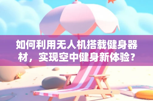 如何利用无人机搭载健身器材，实现空中健身新体验？