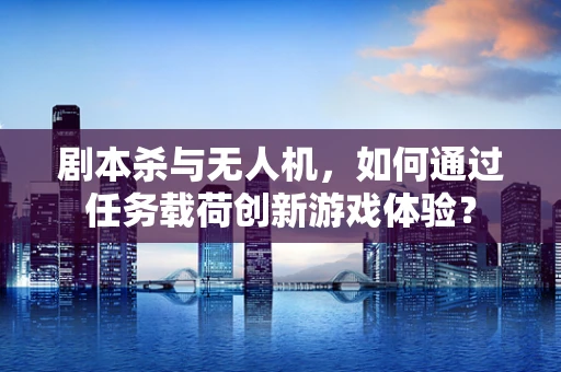 剧本杀与无人机，如何通过任务载荷创新游戏体验？