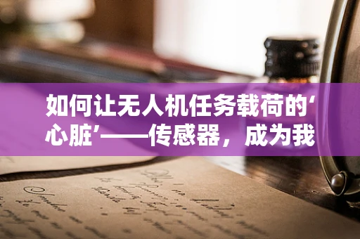 如何让无人机任务载荷的‘心脏’——传感器，成为我们技术团队的骄傲？