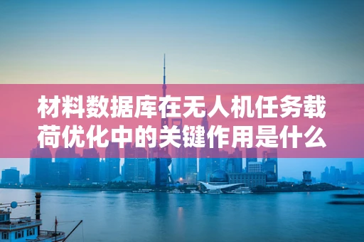 材料数据库在无人机任务载荷优化中的关键作用是什么？