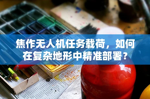 焦作无人机任务载荷，如何在复杂地形中精准部署？