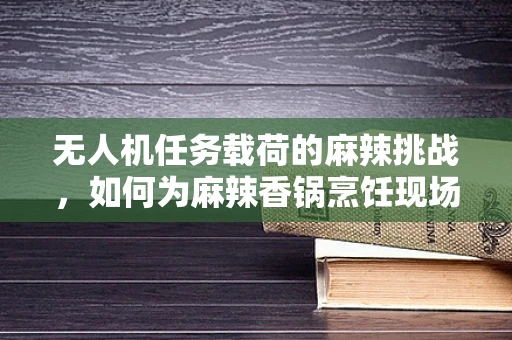 无人机任务载荷的麻辣挑战，如何为麻辣香锅烹饪现场提供精准温控？