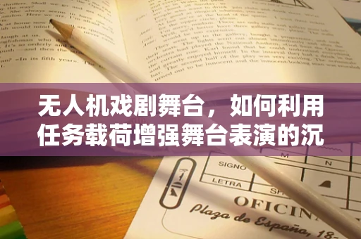无人机戏剧舞台，如何利用任务载荷增强舞台表演的沉浸感？