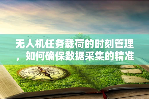 无人机任务载荷的时刻管理，如何确保数据采集的精准与高效？