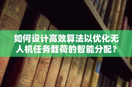 如何设计高效算法以优化无人机任务载荷的智能分配？