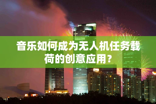 音乐如何成为无人机任务载荷的创意应用？