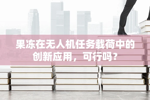 果冻在无人机任务载荷中的创新应用，可行吗？