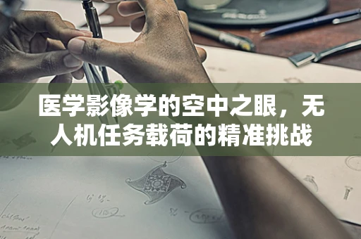 医学影像学的空中之眼，无人机任务载荷的精准挑战