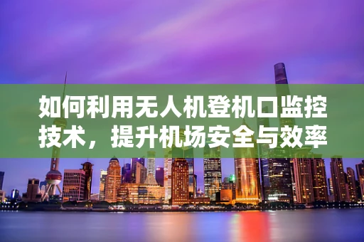 如何利用无人机登机口监控技术，提升机场安全与效率？