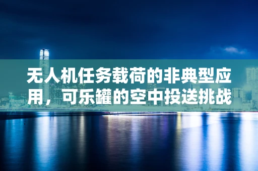 无人机任务载荷的非典型应用，可乐罐的空中投送挑战