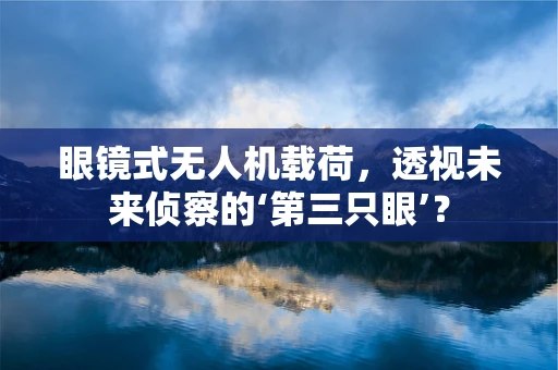 眼镜式无人机载荷，透视未来侦察的‘第三只眼’？