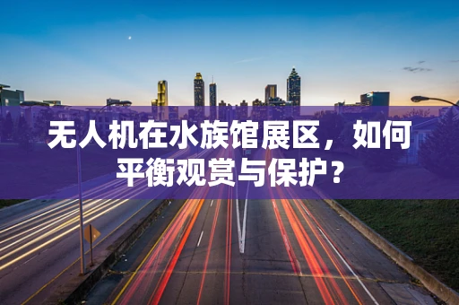 无人机在水族馆展区，如何平衡观赏与保护？