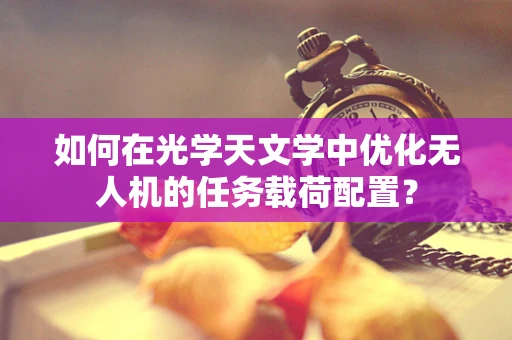 如何在光学天文学中优化无人机的任务载荷配置？