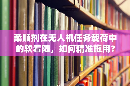 柔顺剂在无人机任务载荷中的软着陆，如何精准施用？