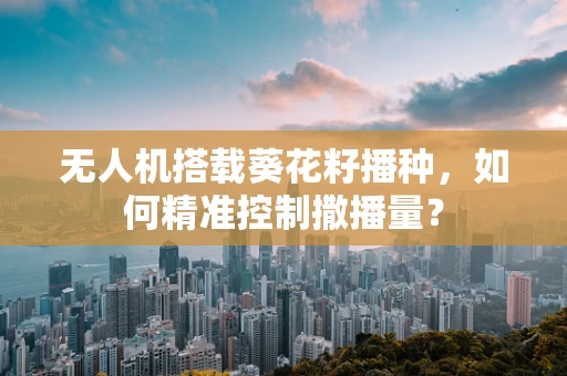 无人机搭载葵花籽播种，如何精准控制撒播量？