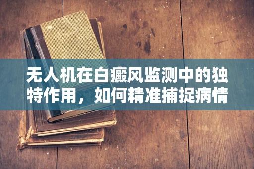 无人机在白癜风监测中的独特作用，如何精准捕捉病情变化？