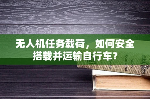 无人机任务载荷，如何安全搭载并运输自行车？