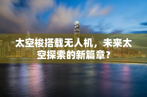 太空梭搭载无人机，未来太空探索的新篇章？