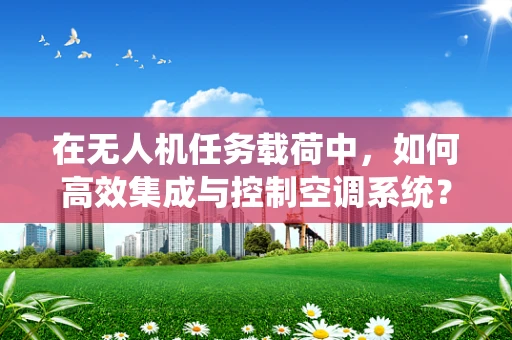 在无人机任务载荷中，如何高效集成与控制空调系统？