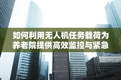 如何利用无人机任务载荷为养老院提供高效监控与紧急响应？